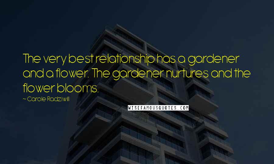 Carole Radziwill Quotes: The very best relationship has a gardener and a flower. The gardener nurtures and the flower blooms.