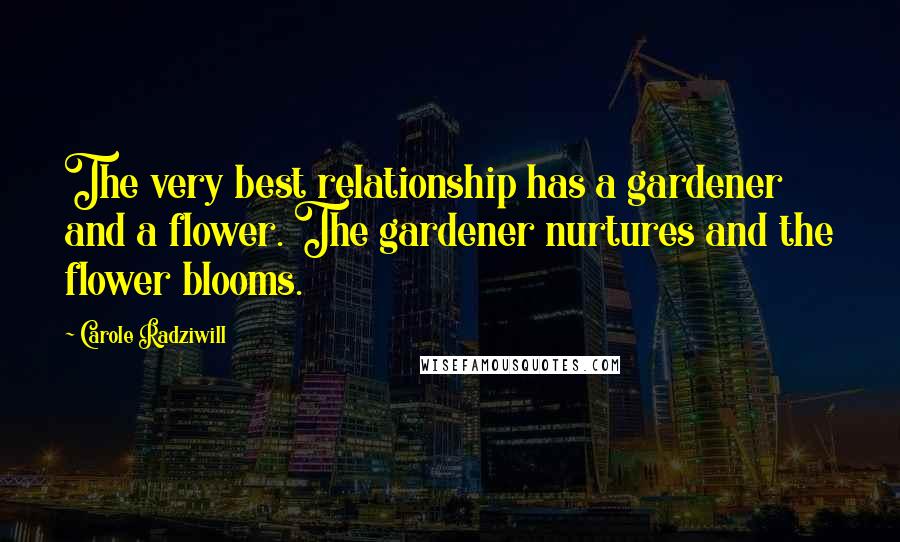 Carole Radziwill Quotes: The very best relationship has a gardener and a flower. The gardener nurtures and the flower blooms.