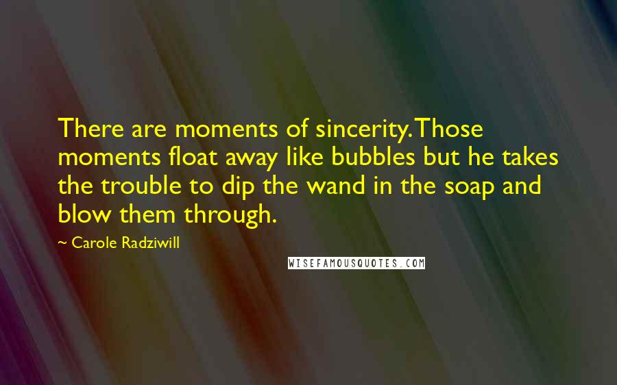 Carole Radziwill Quotes: There are moments of sincerity. Those moments float away like bubbles but he takes the trouble to dip the wand in the soap and blow them through.