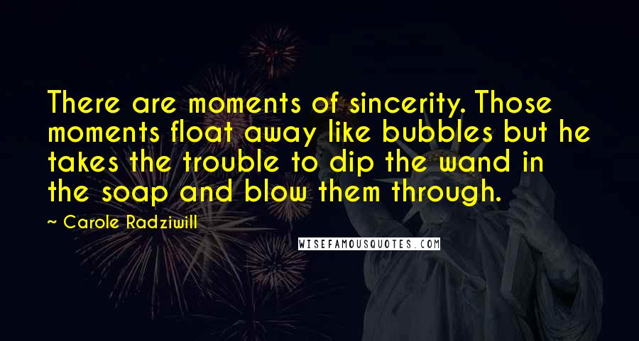 Carole Radziwill Quotes: There are moments of sincerity. Those moments float away like bubbles but he takes the trouble to dip the wand in the soap and blow them through.