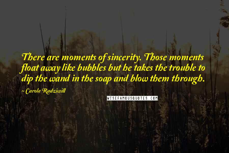 Carole Radziwill Quotes: There are moments of sincerity. Those moments float away like bubbles but he takes the trouble to dip the wand in the soap and blow them through.