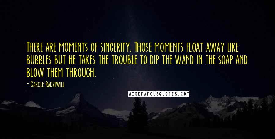 Carole Radziwill Quotes: There are moments of sincerity. Those moments float away like bubbles but he takes the trouble to dip the wand in the soap and blow them through.