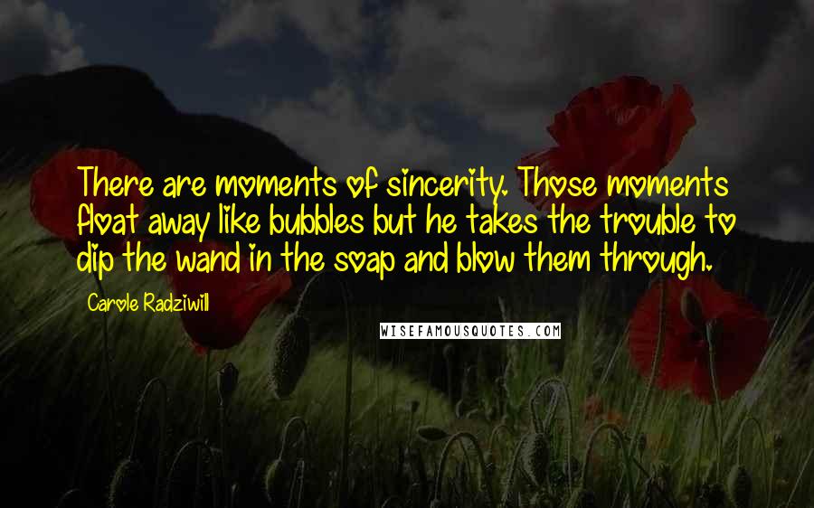 Carole Radziwill Quotes: There are moments of sincerity. Those moments float away like bubbles but he takes the trouble to dip the wand in the soap and blow them through.