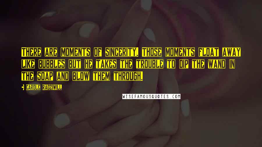 Carole Radziwill Quotes: There are moments of sincerity. Those moments float away like bubbles but he takes the trouble to dip the wand in the soap and blow them through.