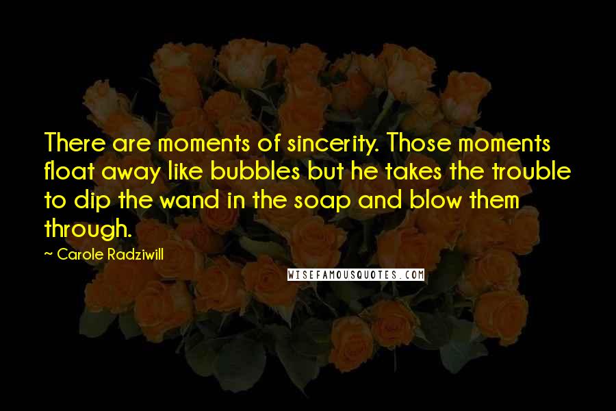 Carole Radziwill Quotes: There are moments of sincerity. Those moments float away like bubbles but he takes the trouble to dip the wand in the soap and blow them through.