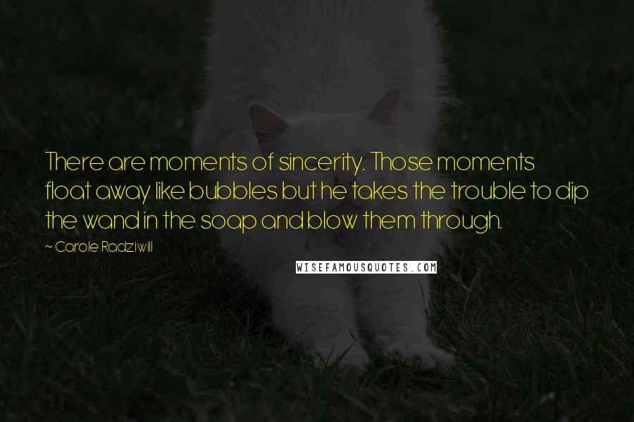 Carole Radziwill Quotes: There are moments of sincerity. Those moments float away like bubbles but he takes the trouble to dip the wand in the soap and blow them through.