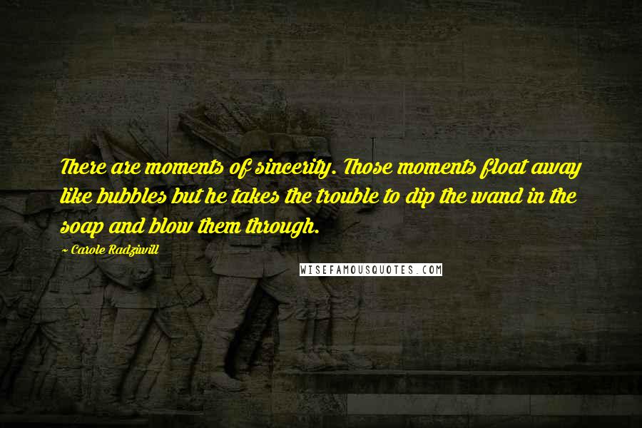 Carole Radziwill Quotes: There are moments of sincerity. Those moments float away like bubbles but he takes the trouble to dip the wand in the soap and blow them through.