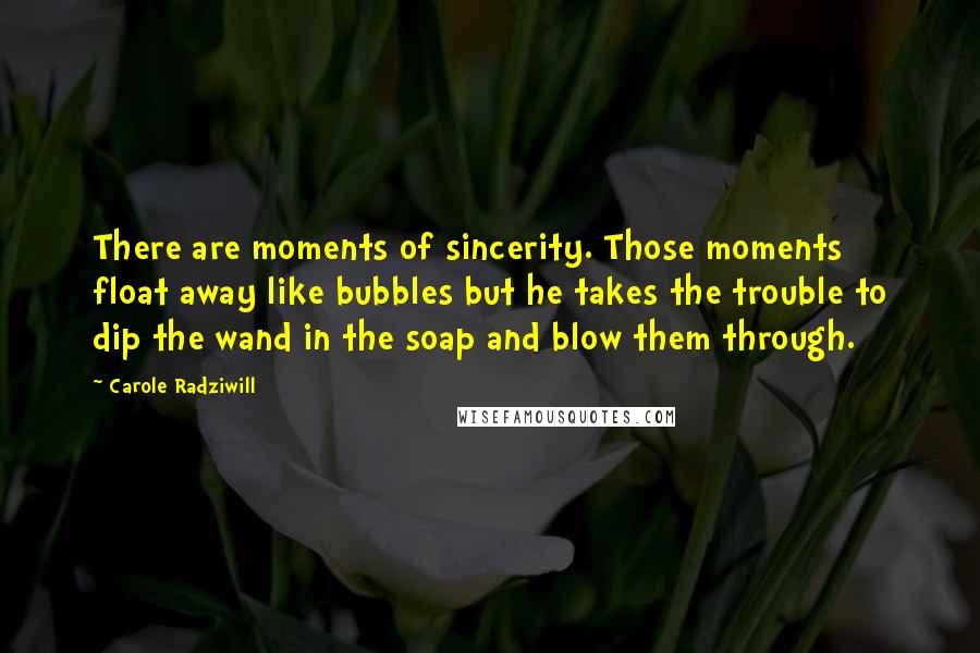 Carole Radziwill Quotes: There are moments of sincerity. Those moments float away like bubbles but he takes the trouble to dip the wand in the soap and blow them through.