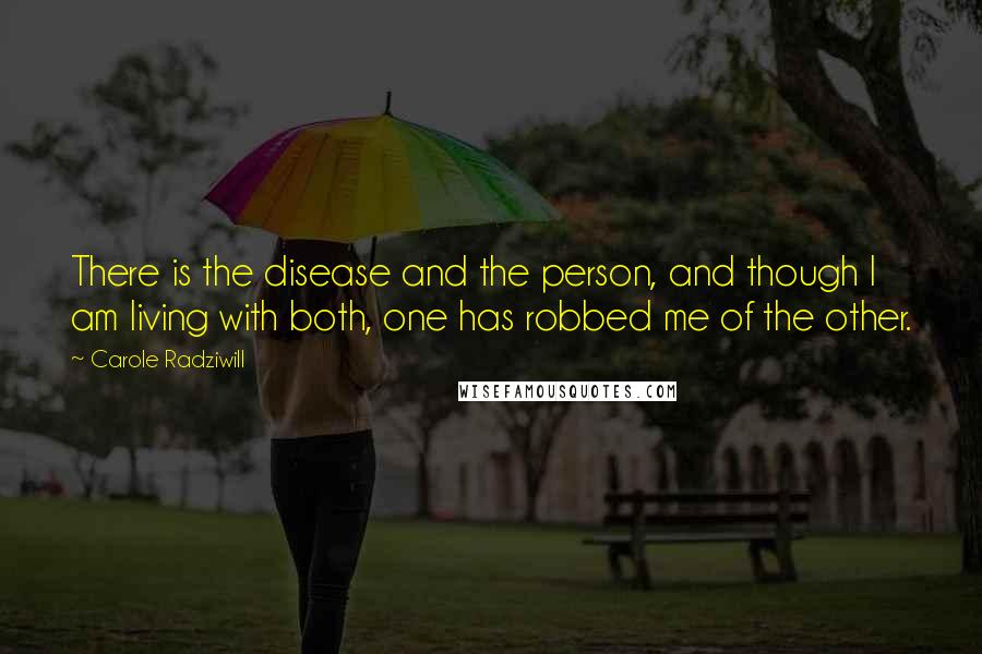 Carole Radziwill Quotes: There is the disease and the person, and though I am living with both, one has robbed me of the other.