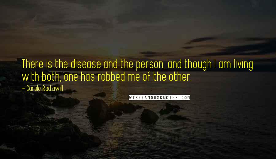 Carole Radziwill Quotes: There is the disease and the person, and though I am living with both, one has robbed me of the other.