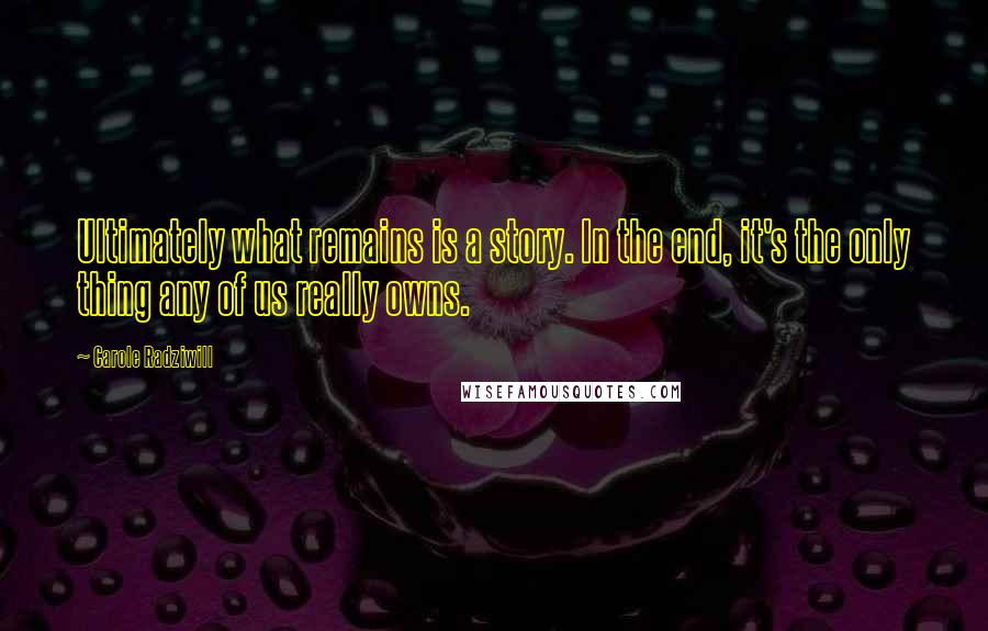 Carole Radziwill Quotes: Ultimately what remains is a story. In the end, it's the only thing any of us really owns.