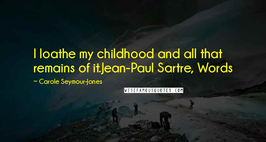 Carole Seymour-Jones Quotes: I loathe my childhood and all that remains of it.Jean-Paul Sartre, Words