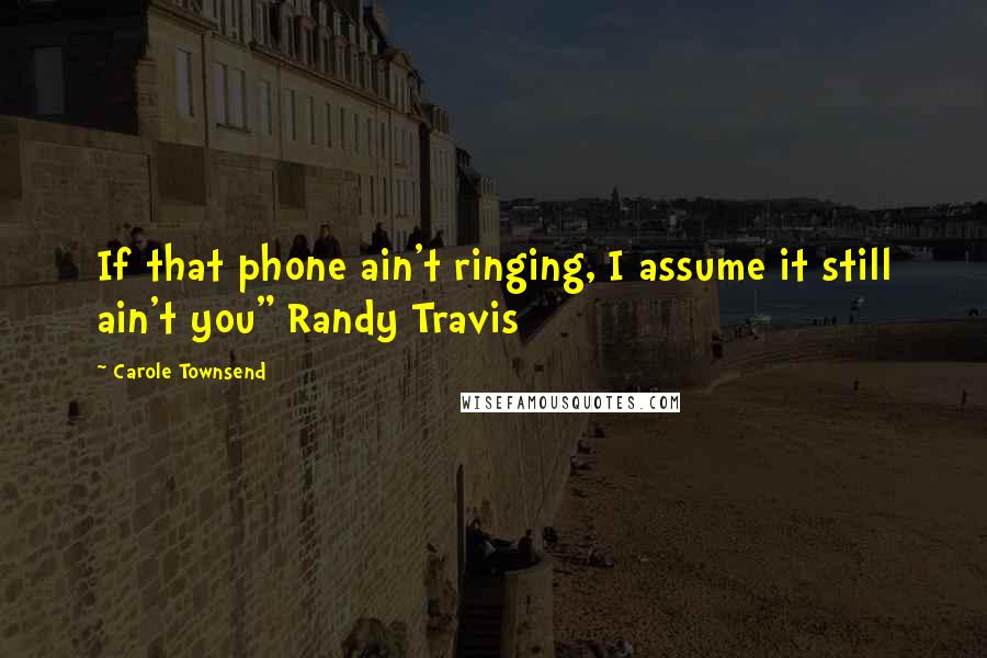 Carole Townsend Quotes: If that phone ain't ringing, I assume it still ain't you" Randy Travis