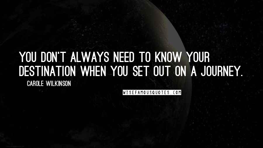 Carole Wilkinson Quotes: You don't always need to know your destination when you set out on a journey.