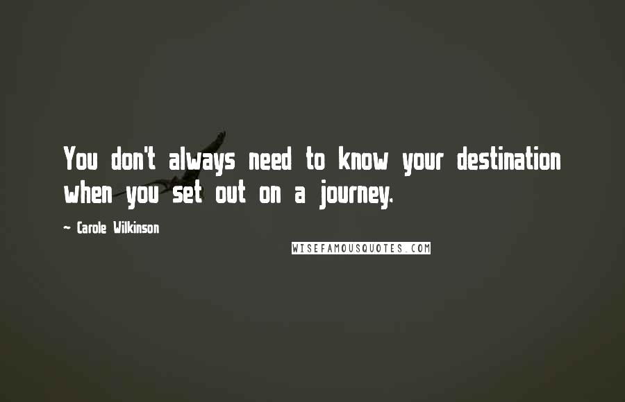 Carole Wilkinson Quotes: You don't always need to know your destination when you set out on a journey.