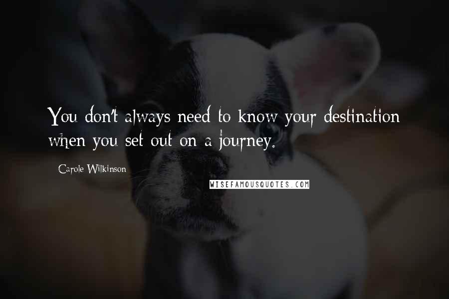 Carole Wilkinson Quotes: You don't always need to know your destination when you set out on a journey.