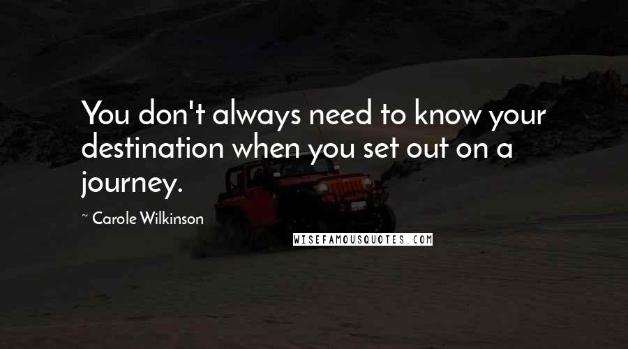 Carole Wilkinson Quotes: You don't always need to know your destination when you set out on a journey.