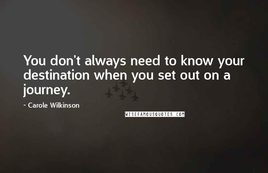 Carole Wilkinson Quotes: You don't always need to know your destination when you set out on a journey.