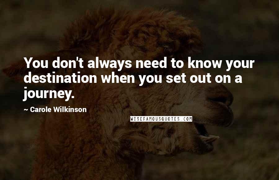 Carole Wilkinson Quotes: You don't always need to know your destination when you set out on a journey.