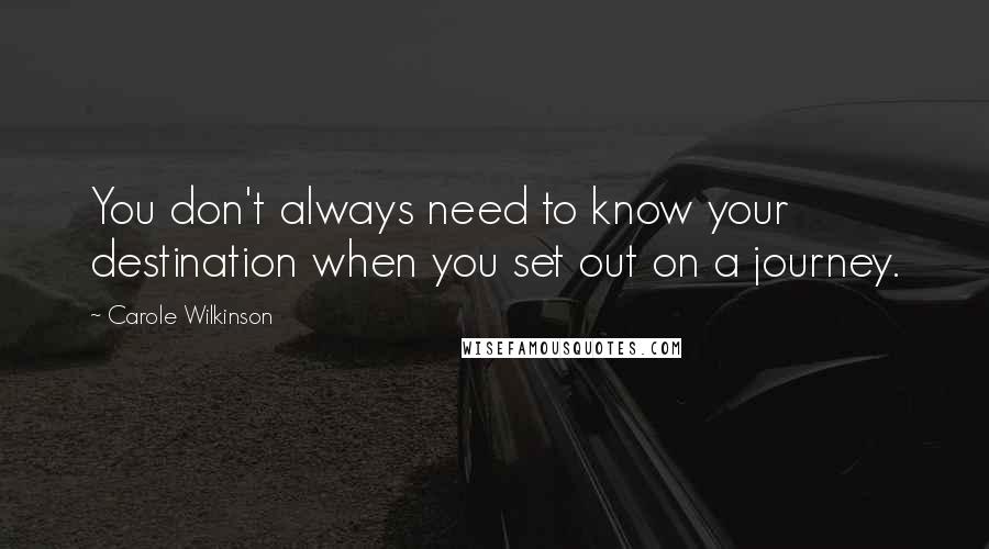 Carole Wilkinson Quotes: You don't always need to know your destination when you set out on a journey.