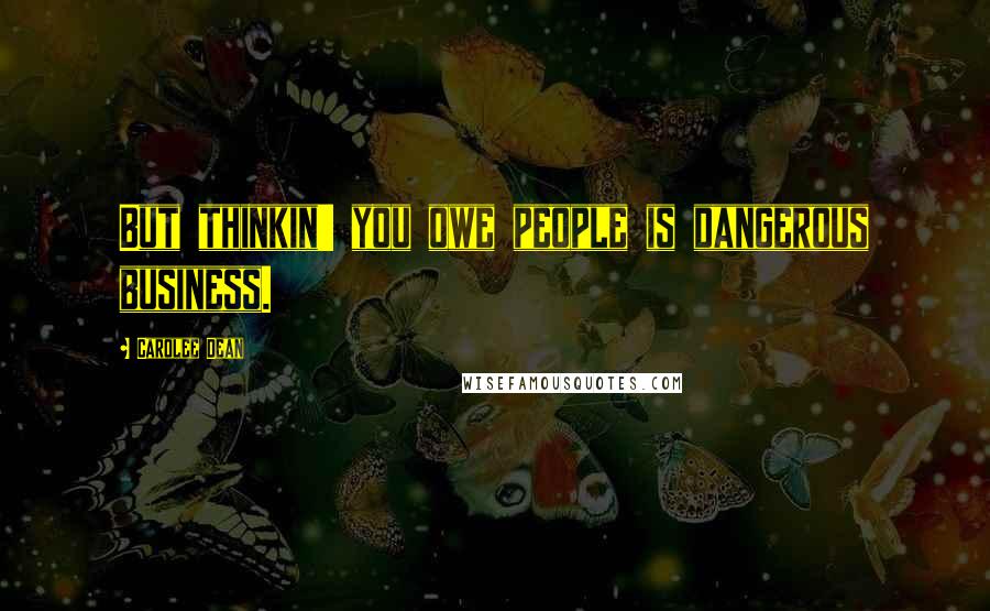 Carolee Dean Quotes: But thinkin' you owe people is dangerous business.