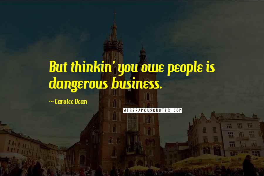 Carolee Dean Quotes: But thinkin' you owe people is dangerous business.