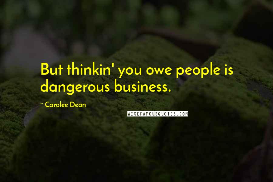 Carolee Dean Quotes: But thinkin' you owe people is dangerous business.