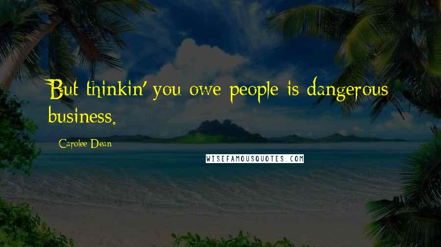 Carolee Dean Quotes: But thinkin' you owe people is dangerous business.