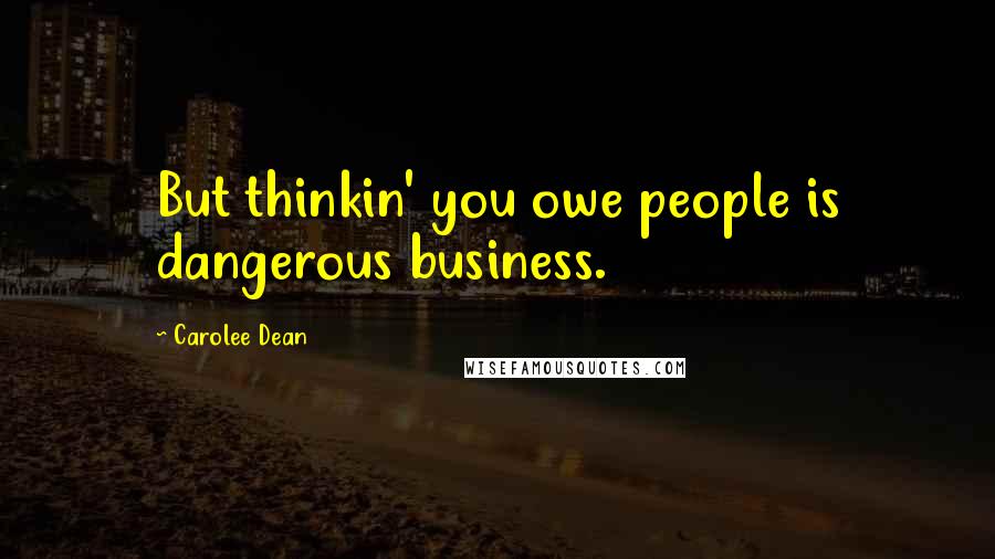 Carolee Dean Quotes: But thinkin' you owe people is dangerous business.