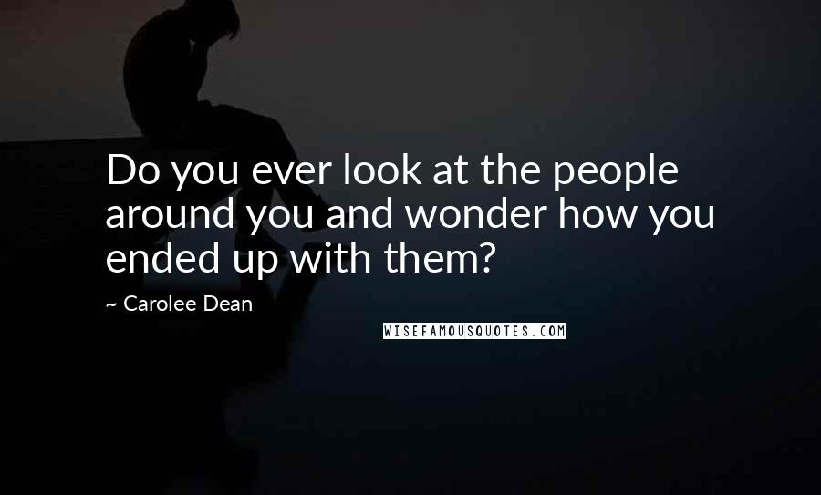 Carolee Dean Quotes: Do you ever look at the people around you and wonder how you ended up with them?