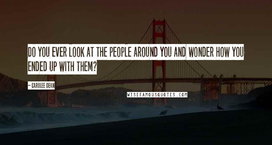 Carolee Dean Quotes: Do you ever look at the people around you and wonder how you ended up with them?