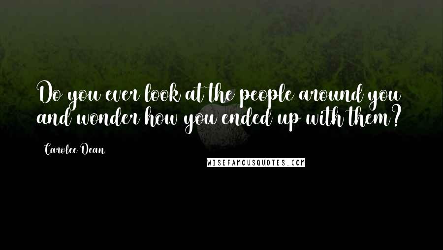 Carolee Dean Quotes: Do you ever look at the people around you and wonder how you ended up with them?