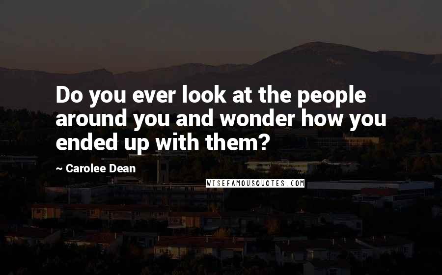 Carolee Dean Quotes: Do you ever look at the people around you and wonder how you ended up with them?