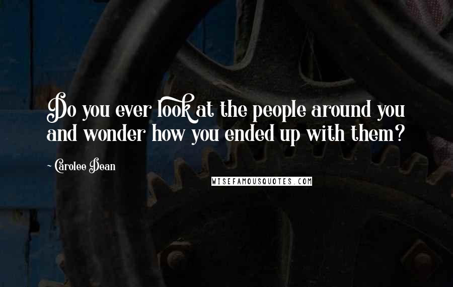 Carolee Dean Quotes: Do you ever look at the people around you and wonder how you ended up with them?