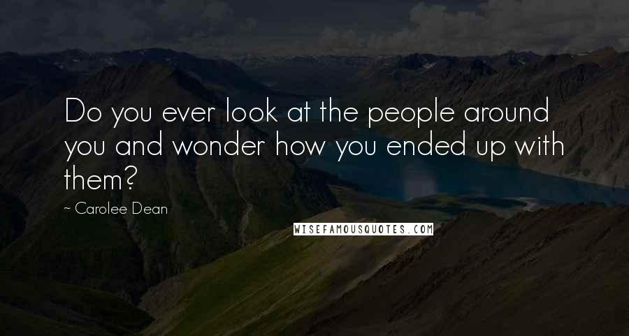 Carolee Dean Quotes: Do you ever look at the people around you and wonder how you ended up with them?