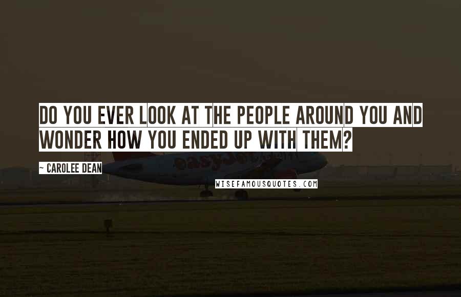 Carolee Dean Quotes: Do you ever look at the people around you and wonder how you ended up with them?