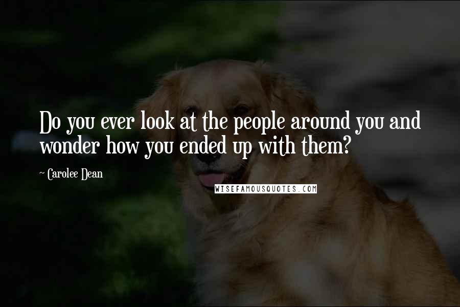 Carolee Dean Quotes: Do you ever look at the people around you and wonder how you ended up with them?