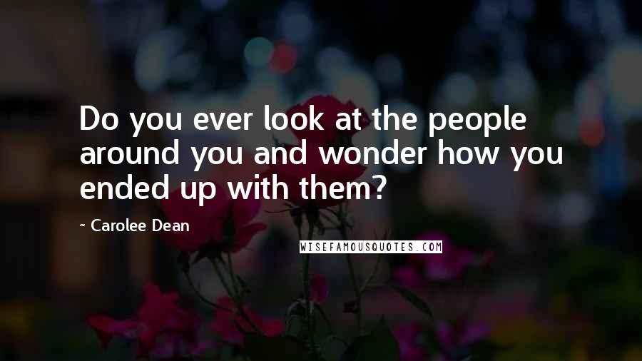 Carolee Dean Quotes: Do you ever look at the people around you and wonder how you ended up with them?