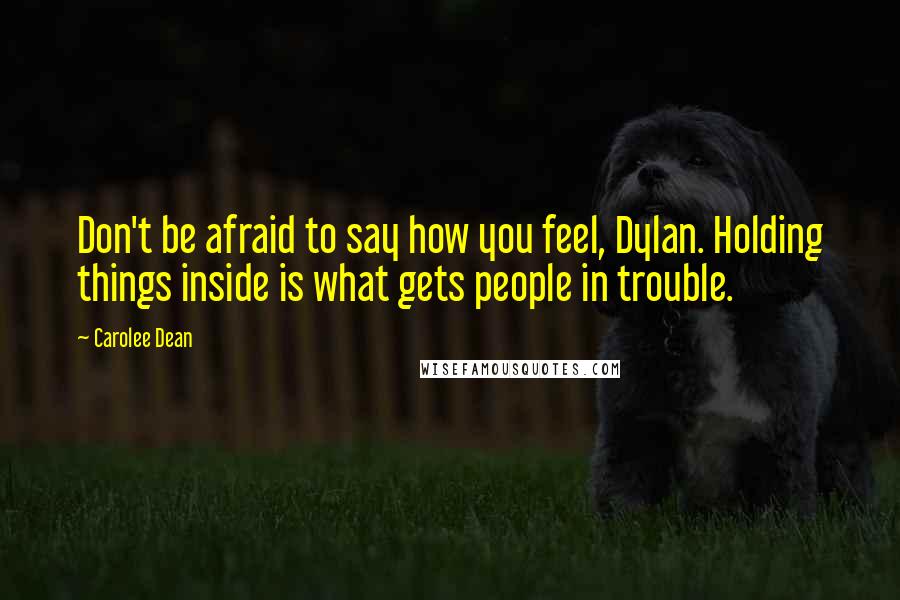 Carolee Dean Quotes: Don't be afraid to say how you feel, Dylan. Holding things inside is what gets people in trouble.