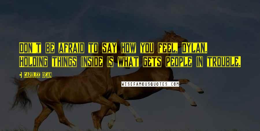 Carolee Dean Quotes: Don't be afraid to say how you feel, Dylan. Holding things inside is what gets people in trouble.