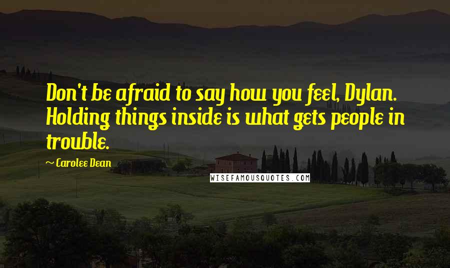 Carolee Dean Quotes: Don't be afraid to say how you feel, Dylan. Holding things inside is what gets people in trouble.