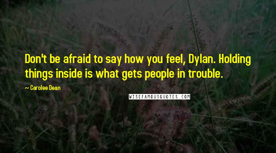 Carolee Dean Quotes: Don't be afraid to say how you feel, Dylan. Holding things inside is what gets people in trouble.