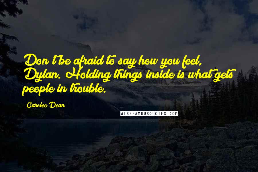 Carolee Dean Quotes: Don't be afraid to say how you feel, Dylan. Holding things inside is what gets people in trouble.