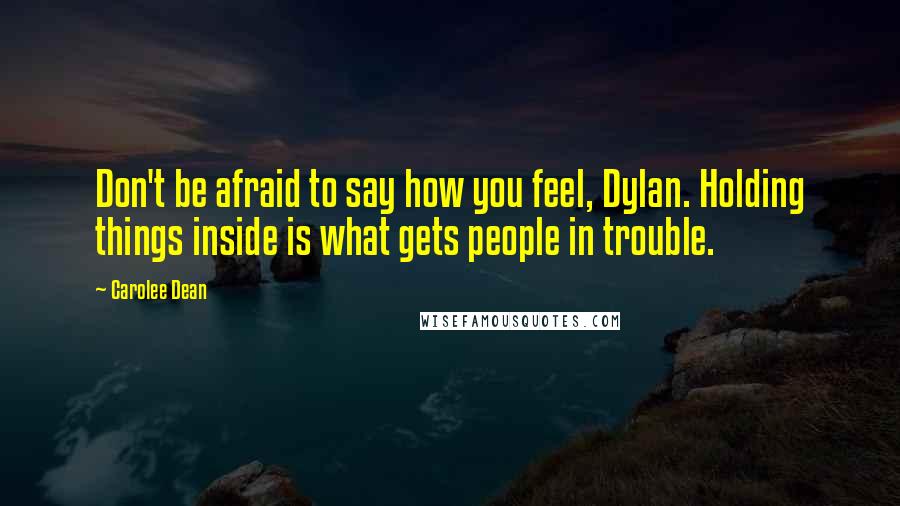 Carolee Dean Quotes: Don't be afraid to say how you feel, Dylan. Holding things inside is what gets people in trouble.