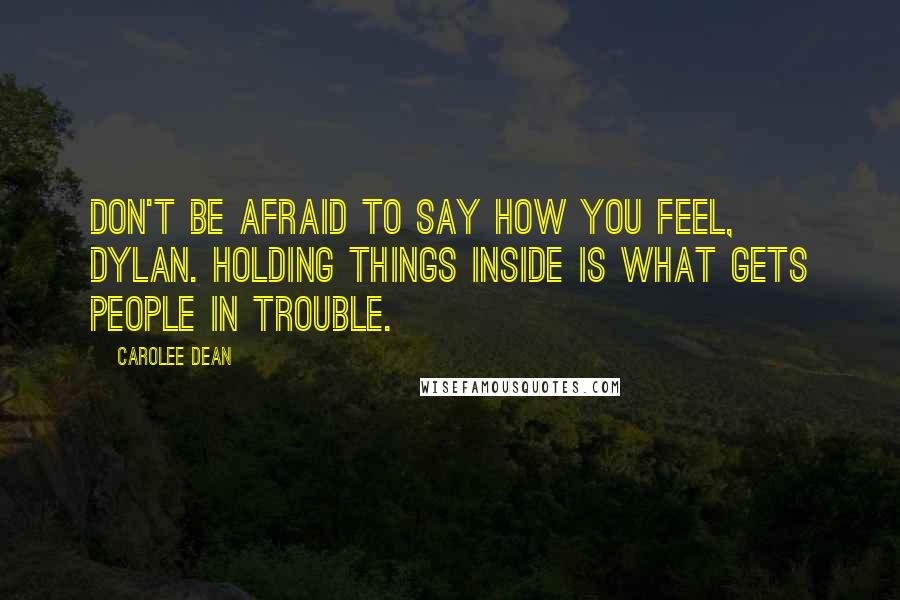 Carolee Dean Quotes: Don't be afraid to say how you feel, Dylan. Holding things inside is what gets people in trouble.