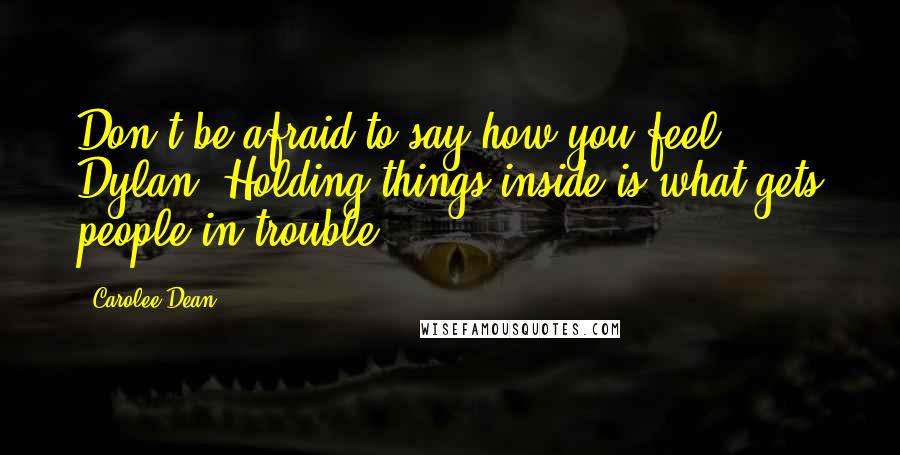 Carolee Dean Quotes: Don't be afraid to say how you feel, Dylan. Holding things inside is what gets people in trouble.