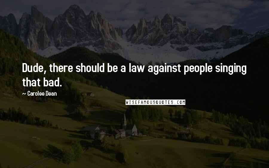 Carolee Dean Quotes: Dude, there should be a law against people singing that bad.