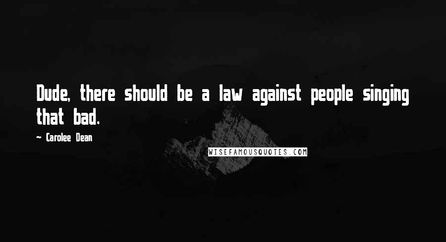 Carolee Dean Quotes: Dude, there should be a law against people singing that bad.