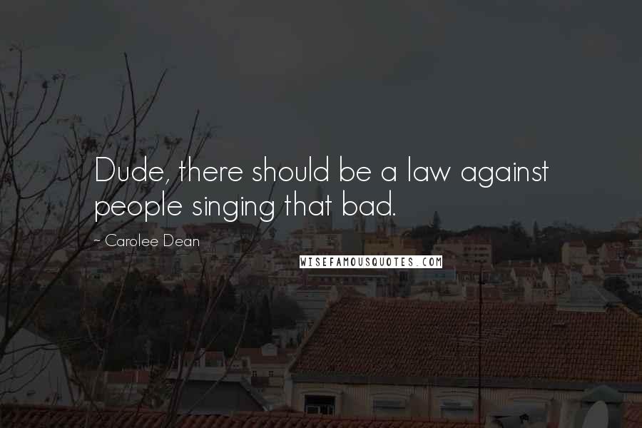 Carolee Dean Quotes: Dude, there should be a law against people singing that bad.