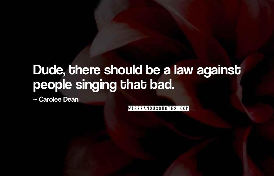 Carolee Dean Quotes: Dude, there should be a law against people singing that bad.